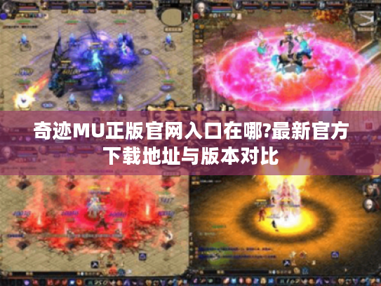 奇迹MU正版官网入口在哪?最新官方下载地址与版本对比