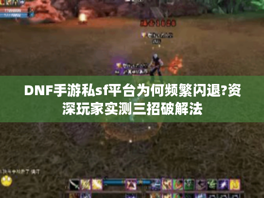 DNF手游私sf平台为何频繁闪退?资深玩家实测三招破解法