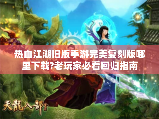 热血江湖旧版手游完美复刻版哪里下载?老玩家必看回归指南
