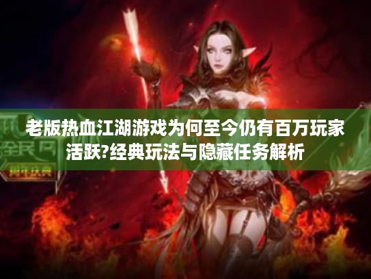 老版热血江湖游戏为何至今仍有百万玩家活跃?经典玩法与隐藏任务解析