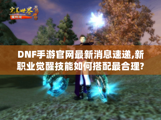 DNF手游官网最新消息速递,新职业觉醒技能如何搭配最合理?