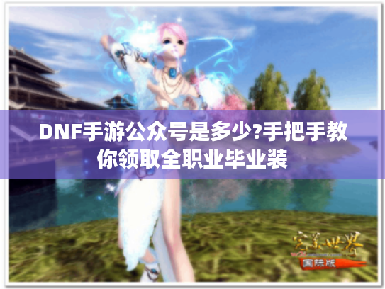 DNF手游公众号是多少?手把手教你领取全职业毕业装