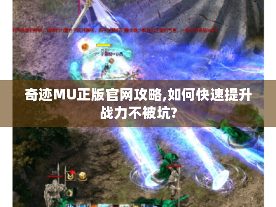 奇迹MU正版官网攻略,如何快速提升战力不被坑?