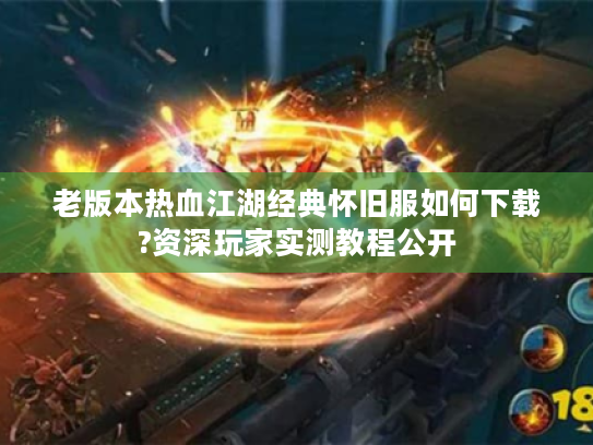 老版本热血江湖经典怀旧服如何下载?资深玩家实测教程公开