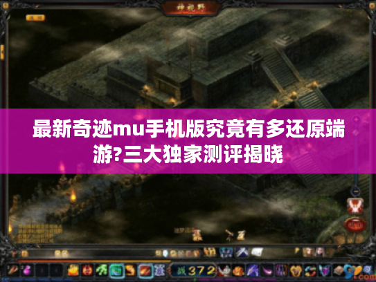 最新奇迹mu手机版究竟有多还原端游?三大独家测评揭晓