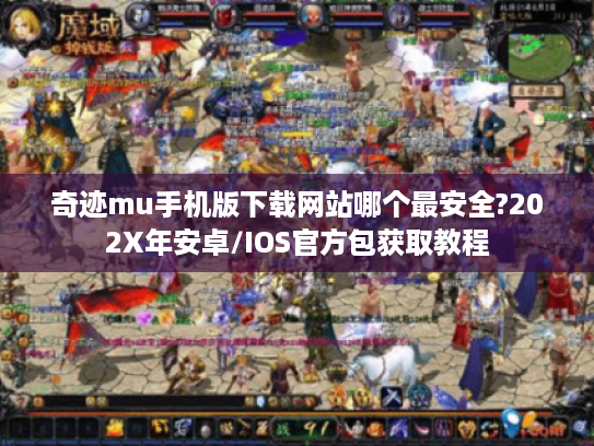 奇迹mu手机版下载网站哪个最安全?202X年安卓/IOS官方包获取教程
