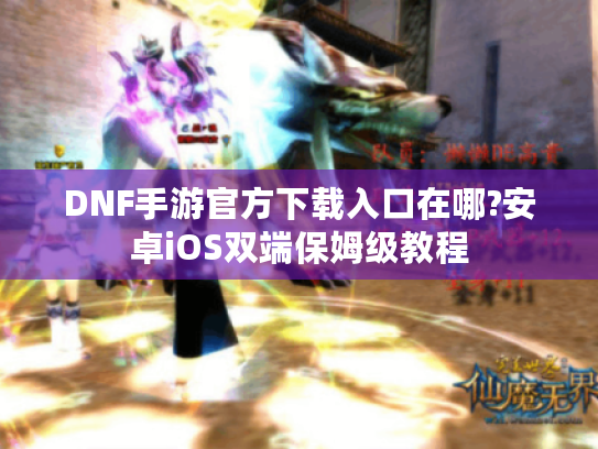 DNF手游官方下载入口在哪?安卓iOS双端保姆级教程