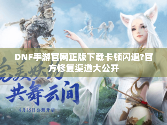 DNF手游官网正版下载卡顿闪退?官方修复渠道大公开