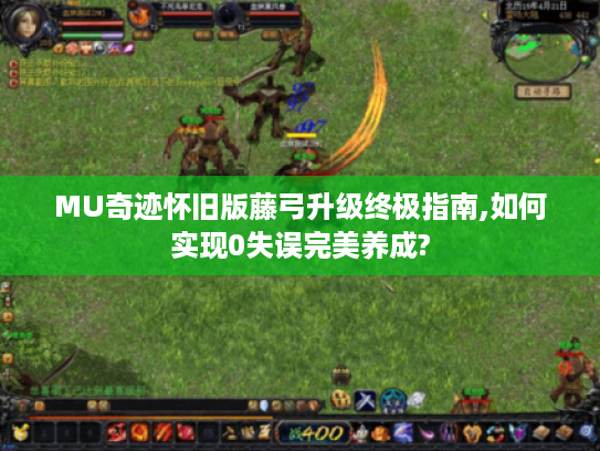 MU奇迹怀旧版藤弓升级终极指南,如何实现0失误完美养成?