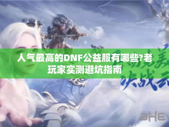 人气最高的DNF公益服有哪些?老玩家实测避坑指南