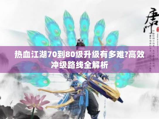 热血江湖70到80级升级有多难?高效冲级路线全解析