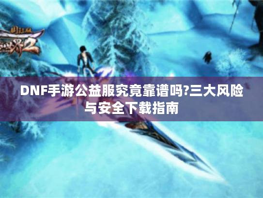 DNF手游公益服究竟靠谱吗?三大风险与安全下载指南