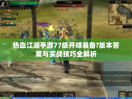热血江湖手游77级开啥装备?版本答案与实战技巧全解析