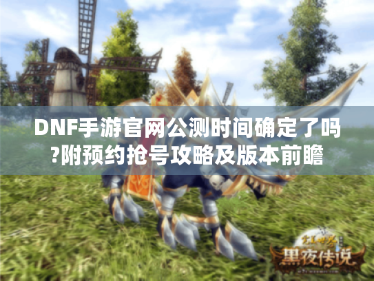 DNF手游官网公测时间确定了吗?附预约抢号攻略及版本前瞻 DNF手游官网公测时间确定了吗?附预约抢号攻略及版本前瞻