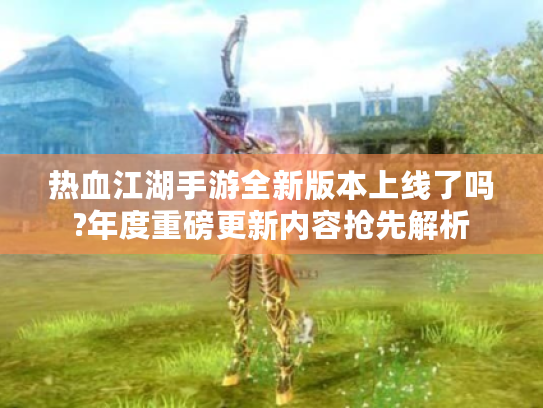 热血江湖手游全新版本上线了吗?年度重磅更新内容抢先解析