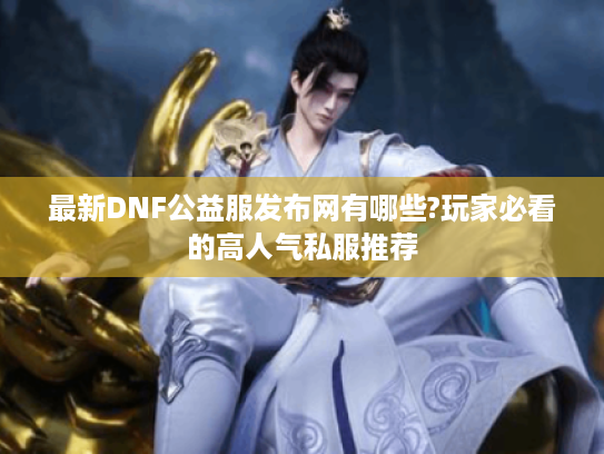 最新DNF公益服发布网有哪些?玩家必看的高人气私服推荐