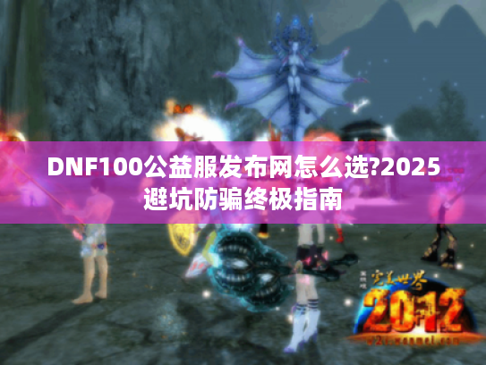 DNF100公益服发布网怎么选?2025避坑防骗终极指南