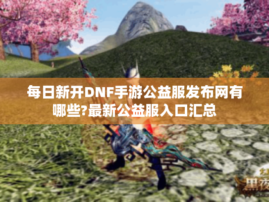 每日新开DNF手游公益服发布网有哪些?最新公益服入口汇总