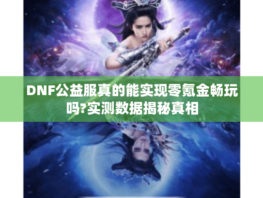 DNF公益服真的能实现零氪金畅玩吗?实测数据揭秘真相