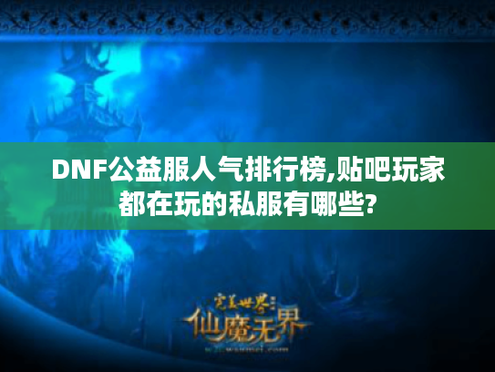 DNF公益服人气排行榜,贴吧玩家都在玩的私服有哪些?