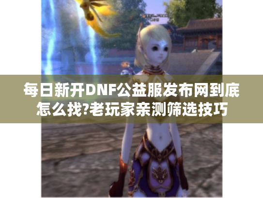 每日新开DNF公益服发布网到底怎么找?老玩家亲测筛选技巧