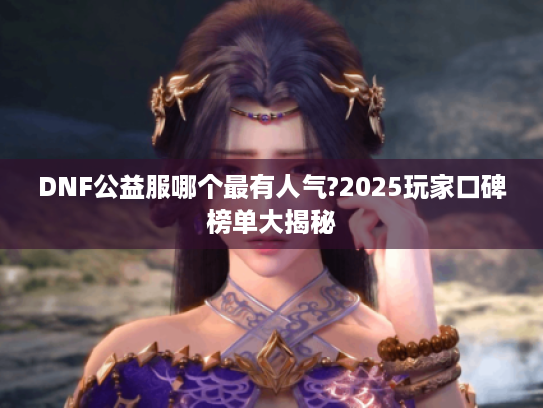 DNF公益服哪个最有人气?2025玩家口碑榜单大揭秘 DNF公益服哪个最有人气?2025玩家口碑榜单大揭秘