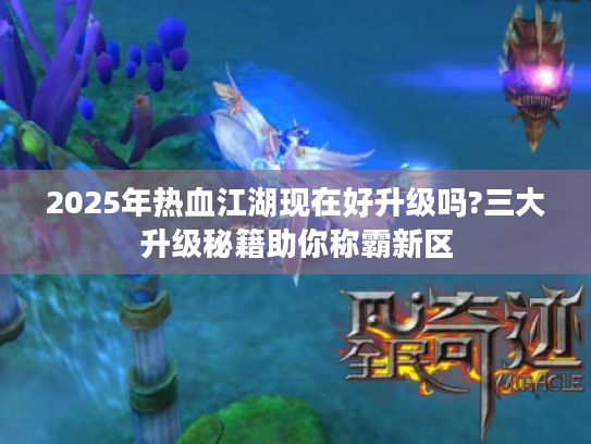 2025年热血江湖现在好升级吗?三大升级秘籍助你称霸新区