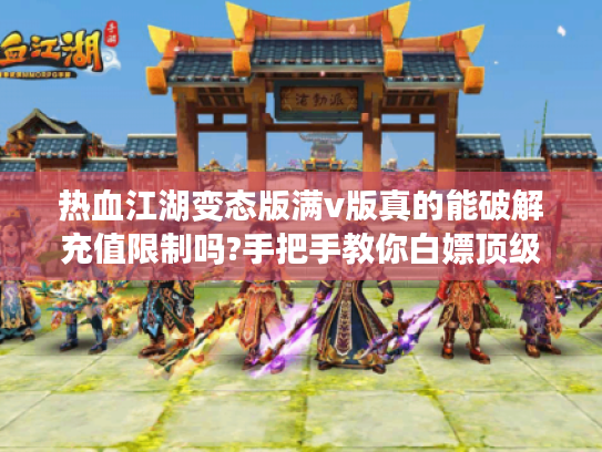 热血江湖变态版满v版真的能破解充值限制吗?手把手教你白嫖顶级账号