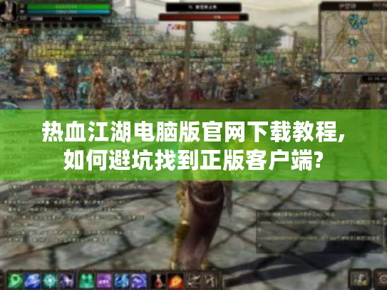 热血江湖电脑版官网下载教程,如何避坑找到正版客户端?