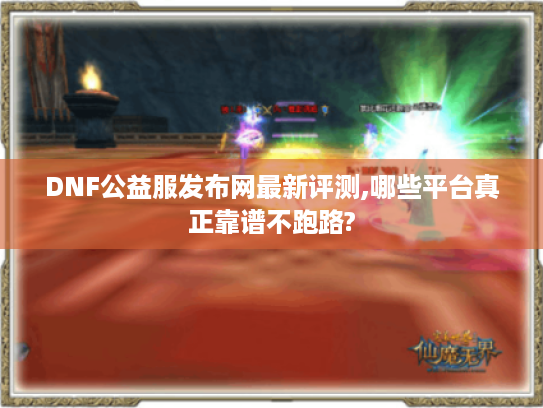 DNF公益服发布网最新评测,哪些平台真正靠谱不跑路?