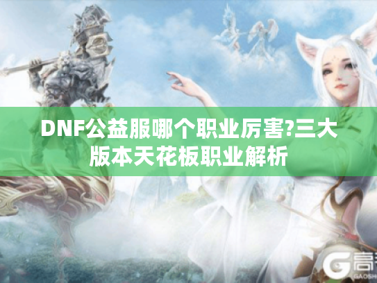 DNF公益服哪个职业厉害?三大版本天花板职业解析