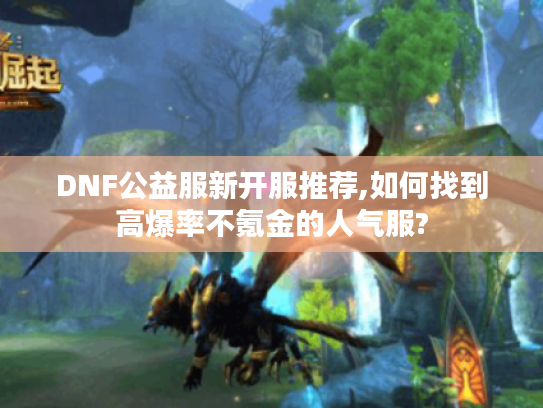 DNF公益服新开服推荐,如何找到高爆率不氪金的人气服? DNF公益服新开服推荐,如何找到高爆率不氪金的人气服?