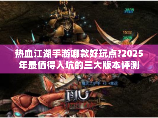 热血江湖手游哪款好玩点?2025年最值得入坑的三大版本评测