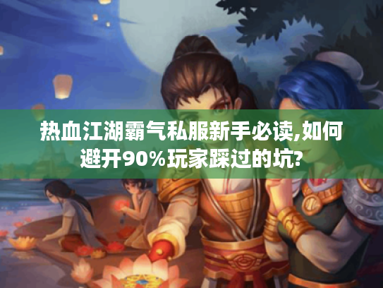 热血江湖霸气私服新手必读,如何避开90%玩家踩过的坑?