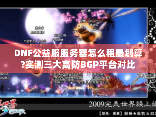 DNF公益服服务器怎么租最划算?实测三大高防BGP平台对比