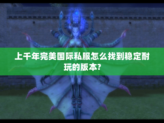 上千年完美国际私服怎么找到稳定耐玩的版本?