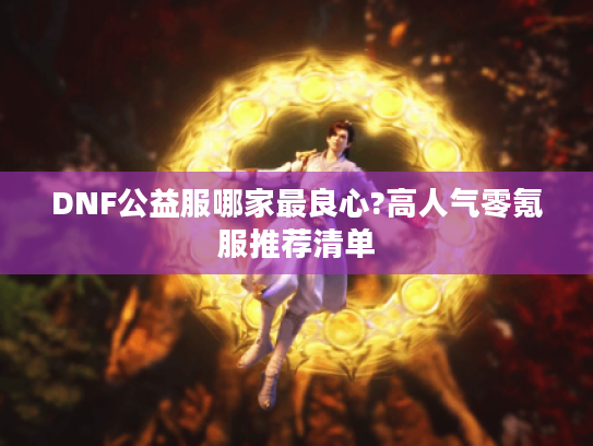 DNF公益服哪家最良心?高人气零氪服推荐清单