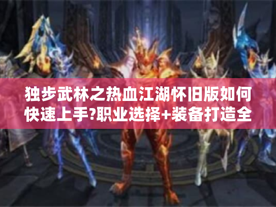 独步武林之热血江湖怀旧版如何快速上手?职业选择+装备打造全指南 独步武林之热血江湖怀旧版如何快速上手?职业选择+装备打造全指南