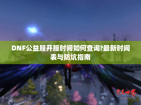 DNF公益服开服时间如何查询?最新时间表与防坑指南