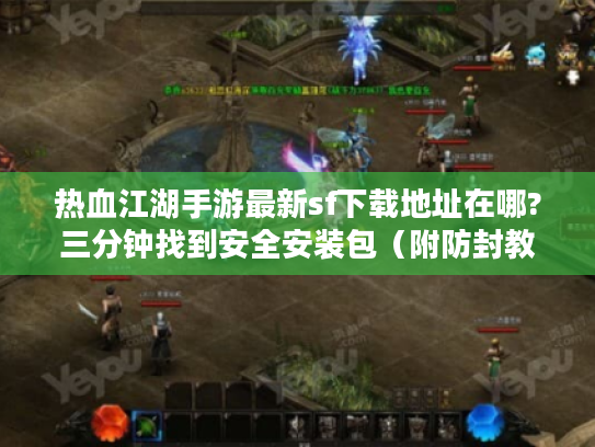 热血江湖手游最新sf下载地址在哪?三分钟找到安全安装包（附防封教程）