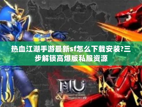 热血江湖手游最新sf怎么下载安装?三步解锁高爆版私服资源