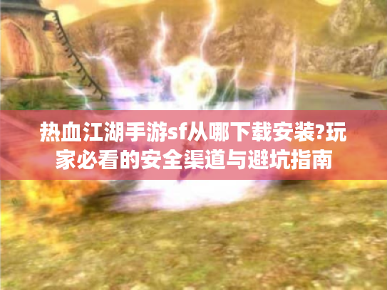 热血江湖手游sf从哪下载安装?玩家必看的安全渠道与避坑指南