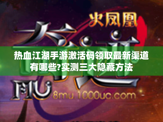 热血江湖手游激活码领取最新渠道有哪些?实测三大隐藏方法