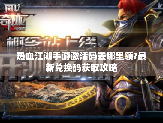 热血江湖手游激活码去哪里领?最新兑换码获取攻略