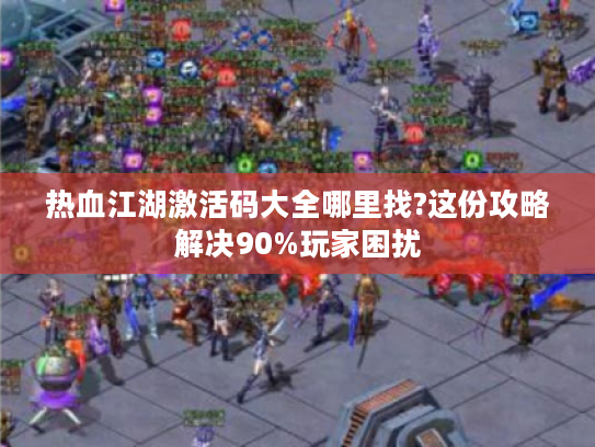 热血江湖激活码大全哪里找?这份攻略解决90%玩家困扰