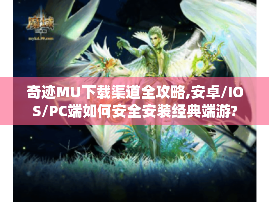 奇迹MU下载渠道全攻略,安卓/IOS/PC端如何安全安装经典端游?