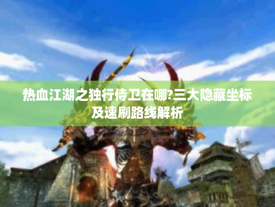 热血江湖之独行侍卫在哪?三大隐藏坐标及速刷路线解析