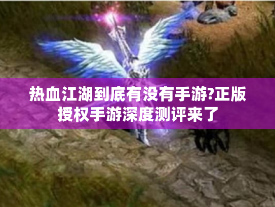 热血江湖到底有没有手游?正版授权手游深度测评来了