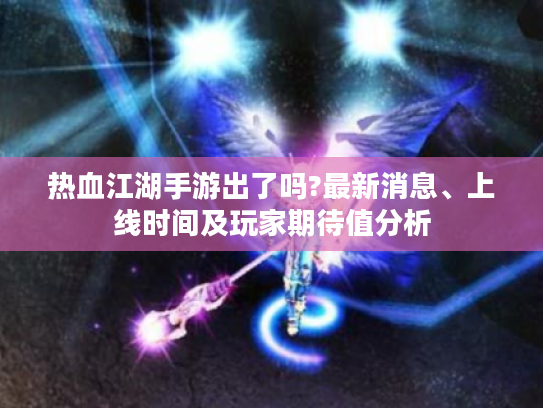 热血江湖手游出了吗?最新消息、上线时间及玩家期待值分析
