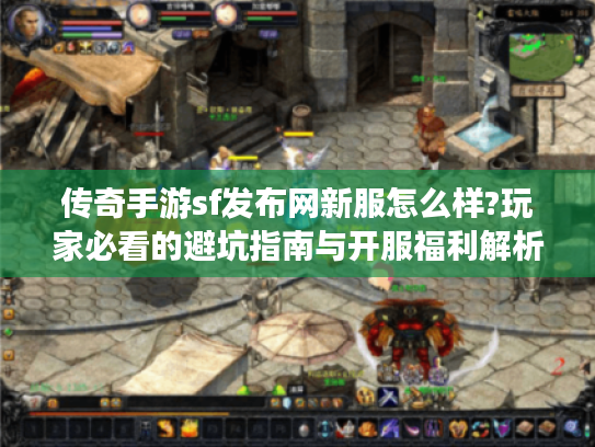 传奇手游sf发布网新服怎么样?玩家必看的避坑指南与开服福利解析